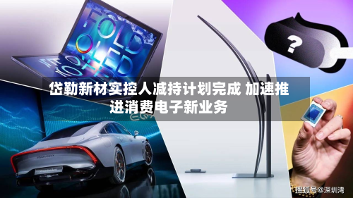 岱勒新材实控人减持计划完成 加速推进消费电子新业务-第2张图片
