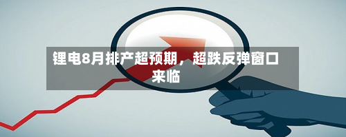 锂电8月排产超预期	，超跌反弹窗口来临-第2张图片
