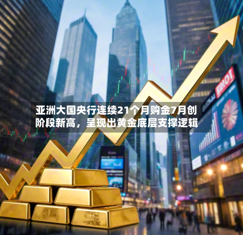亚洲大国央行连续21个月购金7月创阶段新高	，呈现出黄金底层支撑逻辑-第1张图片