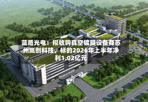 蓝盾光电：拟收购真空镀膜设备商苏州岚创科技，标的2026年上半年净利1.02亿元