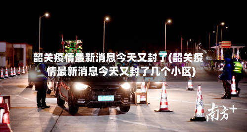韶关疫情最新消息今天又封了(韶关疫情最新消息今天又封了几个小区)