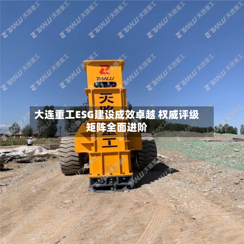 大连重工ESG建设成效卓越 权威评级矩阵全面进阶
