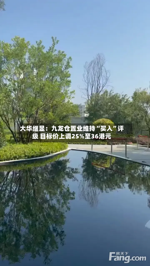 大华继显：九龙仓置业维持“买入”评级 目标价上调25%至36港元-第2张图片