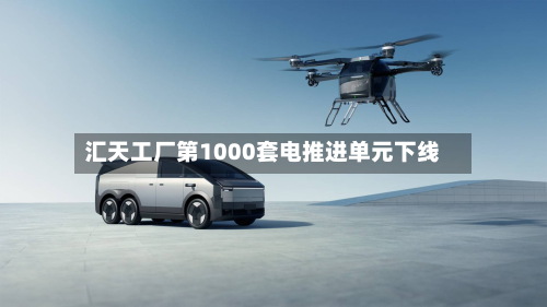 汇天工厂第1000套电推进单元下线-第2张图片