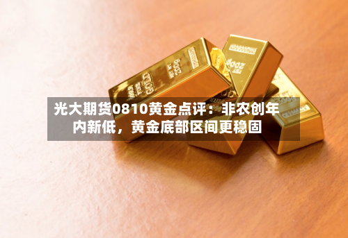 光大期货0810黄金点评：非农创年内新低	，黄金底部区间更稳固-第2张图片