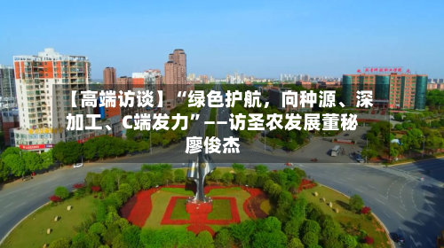 【高端访谈】“绿色护航	，向种源	、深加工、C端发力”——访圣农发展董秘廖俊杰-第3张图片