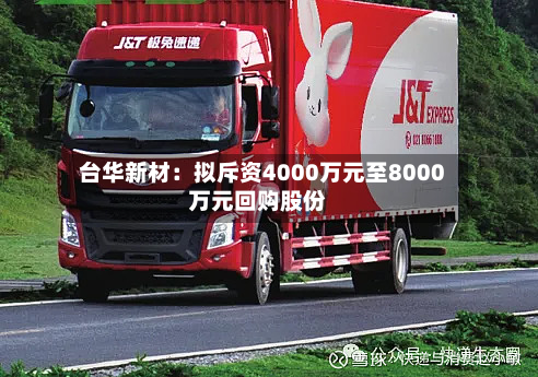 台华新材：拟斥资4000万元至8000万元回购股份