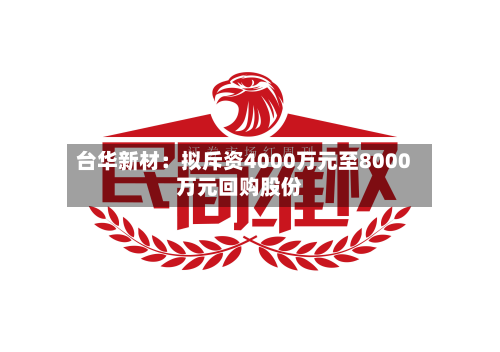 台华新材：拟斥资4000万元至8000万元回购股份-第3张图片