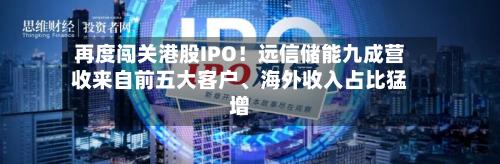 再度闯关港股IPO！远信储能九成营收来自前五大客户、海外收入占比猛增-第2张图片