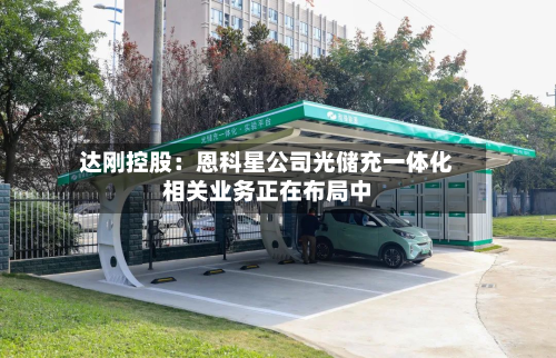 达刚控股：恩科星公司光储充一体化相关业务正在布局中