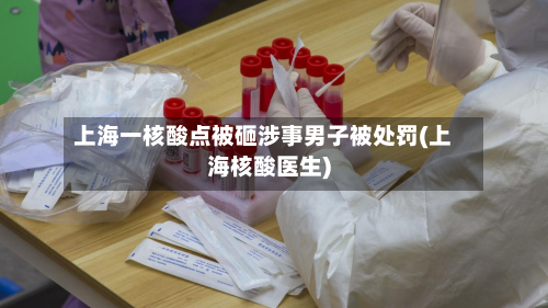 上海一核酸点被砸涉事男子被处罚(上海核酸医生)