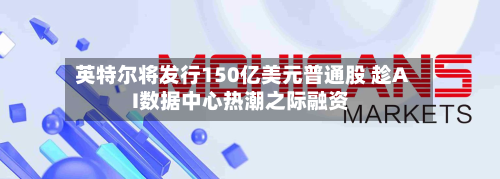 英特尔将发行150亿美元普通股 趁AI数据中心热潮之际融资