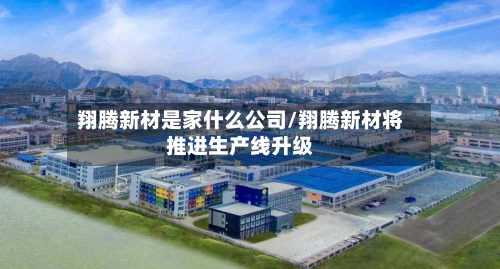 翔腾新材是家什么公司/翔腾新材将推进生产线升级