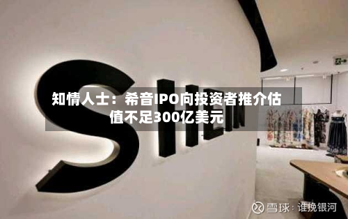 知情人士：希音IPO向投资者推介估值不足300亿美元-第1张图片