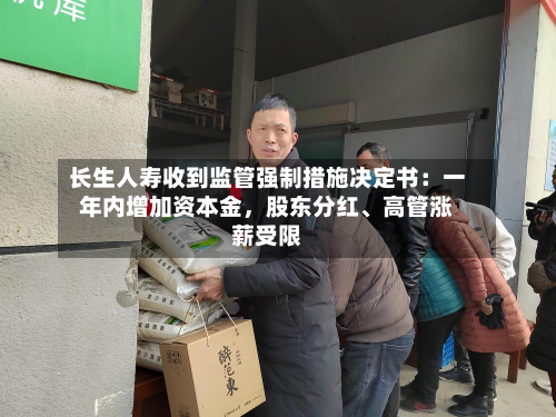 长生人寿收到监管强制措施决定书：一年内增加资本金，股东分红、高管涨薪受限