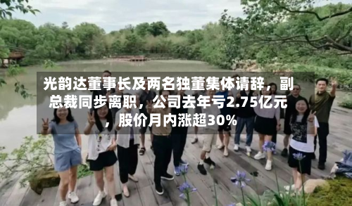 光韵达董事长及两名独董集体请辞，副总裁同步离职，公司去年亏2.75亿元，股价月内涨超30%