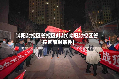 沈阳封控区管控区解封(沈阳封控区管控区解封条件)