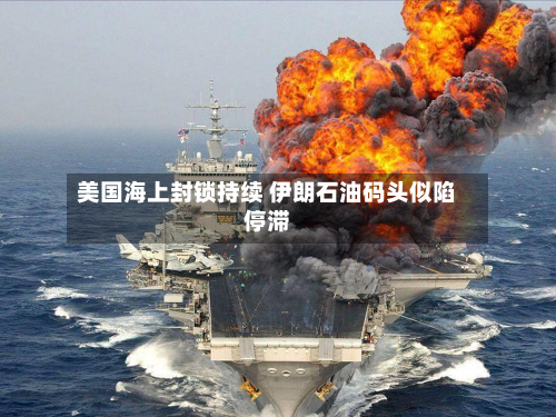 美国海上封锁持续 伊朗石油码头似陷停滞-第3张图片