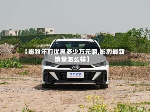 【影豹年前优惠多少万元啊,影豹最新销量怎么样】-第3张图片