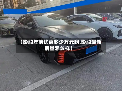 【影豹年前优惠多少万元啊,影豹最新销量怎么样】-第2张图片