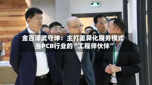 金百泽武守坤：主打差异化服务模式 当PCB行业的“工程师伙伴”-第2张图片