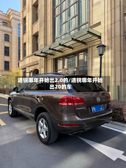 途锐哪年开始出2.0的/途锐哪年开始出20的车