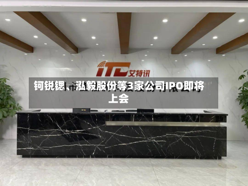 钶锐锶	、泓毅股份等3家公司IPO即将上会-第2张图片