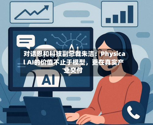 对话恩和科技副总裁朱洁：Physical AI的价值不止于模型	，更在真实产业交付-第2张图片