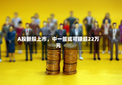 A股新股上市，中一签或可赚超22万元