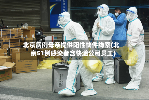 北京病例母亲提供阳性快件线索(北京51例感染者含快递公司员工)-第2张图片