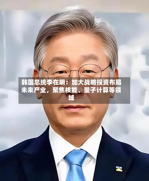 韩国总统李在明：加大战略投资布局未来产业，聚焦核能、量子计算等领域-第2张图片