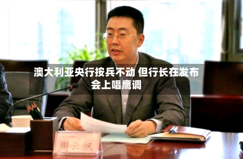 澳大利亚央行按兵不动 但行长在发布会上唱鹰调-第2张图片