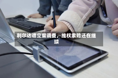 利尔达遭立案调查，维权索赔还在继续-第2张图片