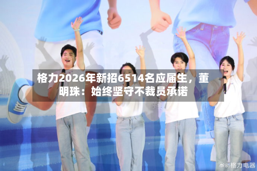 格力2026年新招6514名应届生，董明珠：始终坚守不裁员承诺