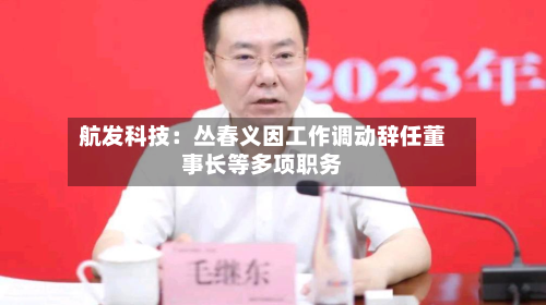 航发科技：丛春义因工作调动辞任董事长等多项职务