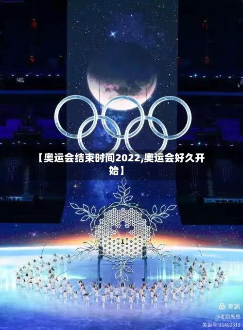 【奥运会结束时间2022,奥运会好久开始】