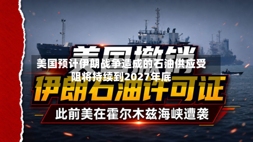 美国预计伊朗战争造成的石油供应受阻将持续到2027年底