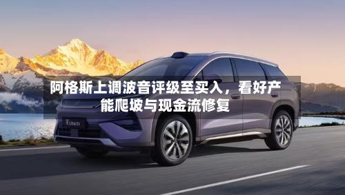 阿格斯上调波音评级至买入，看好产能爬坡与现金流修复-第1张图片