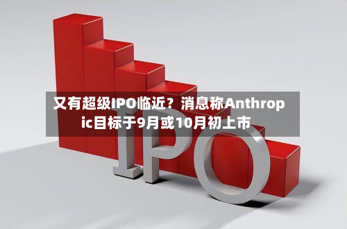 又有超级IPO临近？消息称Anthropic目标于9月或10月初上市