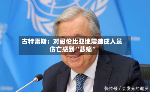 古特雷斯：对哥伦比亚地震造成人员伤亡感到“悲痛”-第2张图片