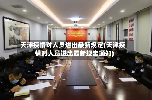 天津疫情对人员进出最新规定(天津疫情对人员进出最新规定通知)-第3张图片
