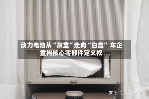 动力电池从“灰盒”走向“白盒” 车企重构核心零部件定义权