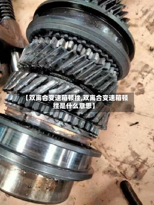 【双离合变速箱顿挫,双离合变速箱顿挫是什么意思】-第2张图片