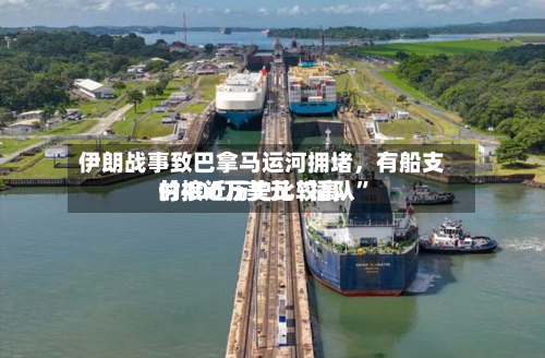 伊朗战事致巴拿马运河拥堵	，有船支付接近历史比较高的400万美元“插队”-第2张图片