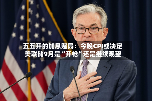 五五开的加息赌局：今晚CPI或决定美联储9月是“开枪”还是继续观望