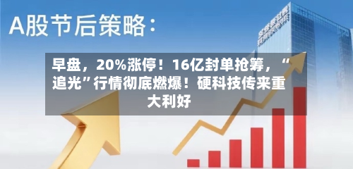 早盘，20%涨停！16亿封单抢筹，“追光	”行情彻底燃爆！硬科技传来重大利好-第3张图片