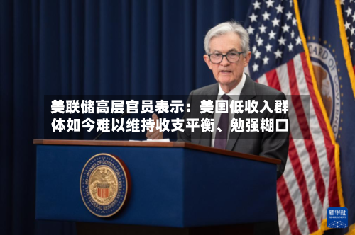 美联储高层官员表示：美国低收入群体如今难以维持收支平衡	、勉强糊口-第2张图片