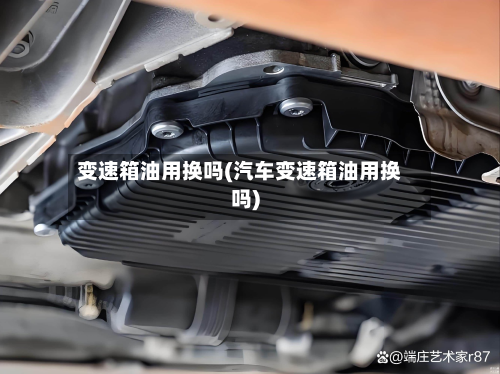 变速箱油用换吗(汽车变速箱油用换吗)