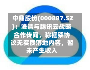中鼎股份(000887.SZ)：澄清与腾讯云战略合作传闻，称框架协议无实质落地内容	，暂未产生收入-第2张图片