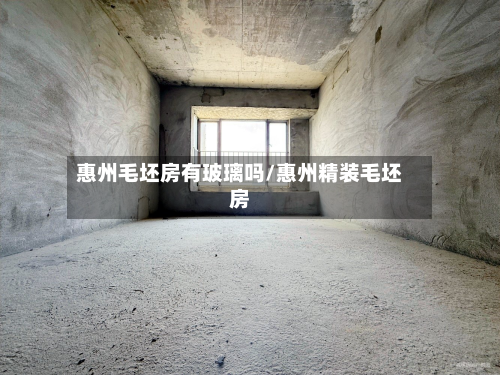 惠州毛坯房有玻璃吗/惠州精装毛坯房-第3张图片